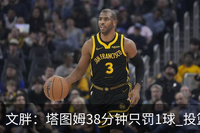 文胖：塔图姆38分钟只罚1球 投篮失准时就应该主动冲击篮筐