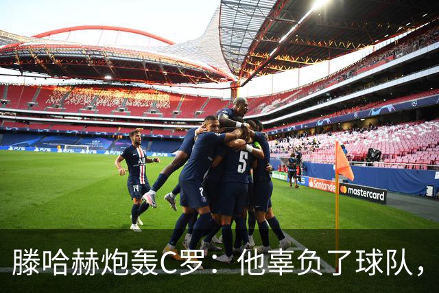 滕哈赫炮轰C罗：他辜负了球队，也辜负了我